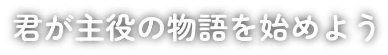 君が主役の物語を始めよう